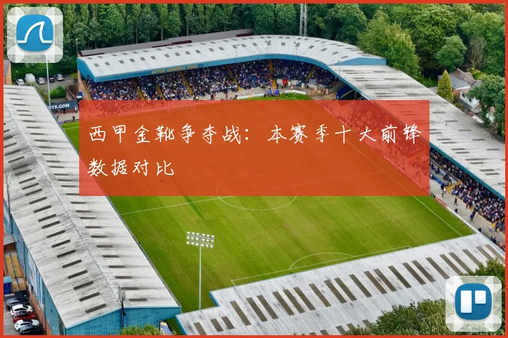 西甲金靴争夺战：本赛季十大前锋数据对比