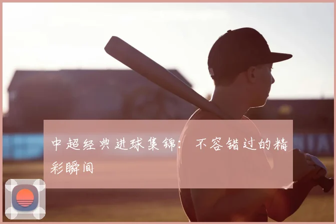 中超经典进球集锦：不容错过的精彩瞬间