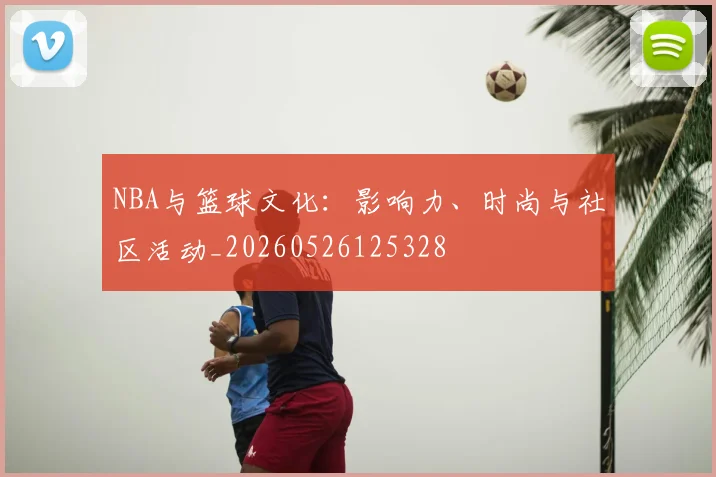 NBA与篮球文化:影响力、时尚与社区活动_20260526125328