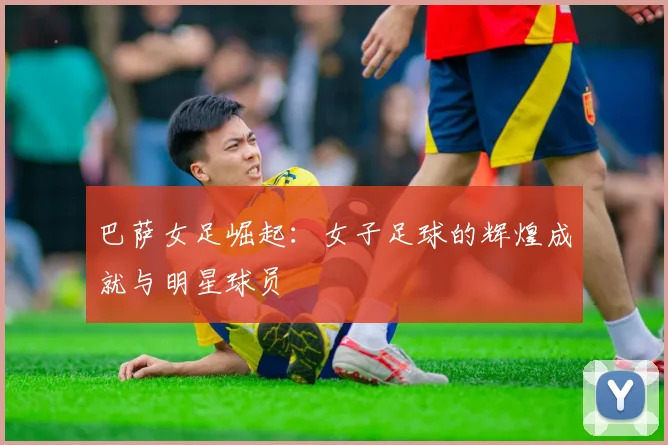 巴萨女足崛起：女子足球的辉煌成就与明星球员