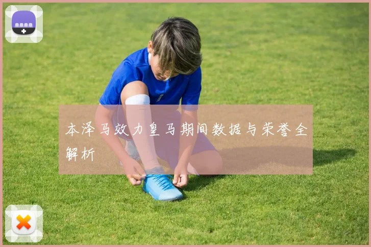 本泽马效力皇马期间数据与荣誉全解析