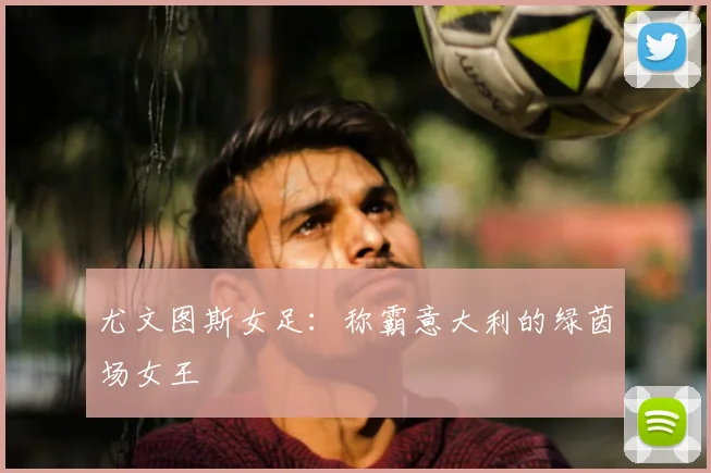 尤文图斯女足:称霸意大利的绿茵场女王