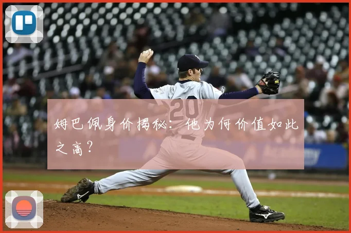 姆巴佩身价揭秘:他为何价值如此之高?