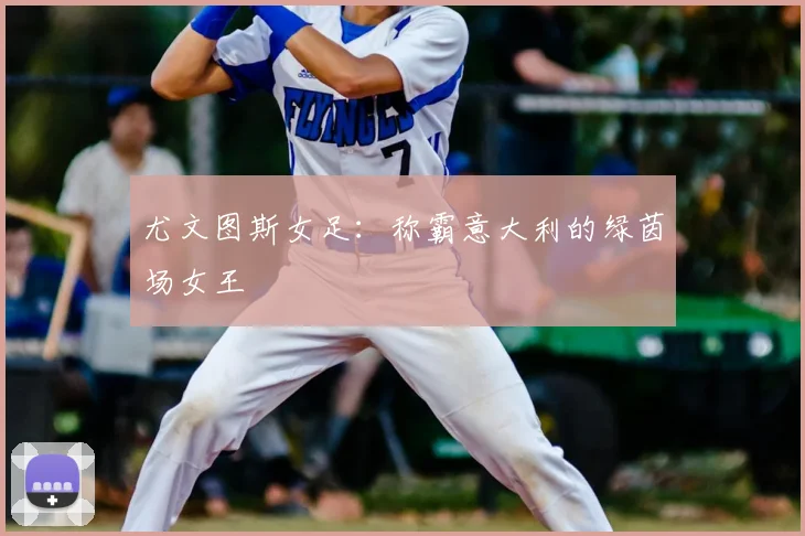 尤文图斯女足:称霸意大利的绿茵场女王