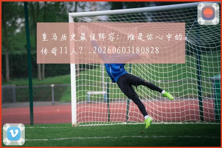 皇马历史最佳阵容：谁是你心中的传奇11人？_20260603180828