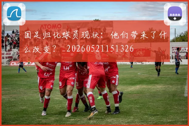 国足归化球员现状：他们带来了什么改变？_20260521151326
